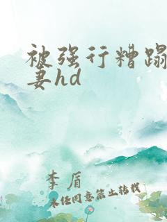 被强行糟蹋的人妻hd