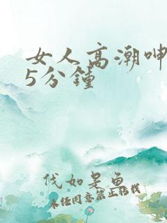 女人高潮呻吟声5分钟