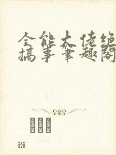 全能大佬绝不瞎搞事笔趣阁