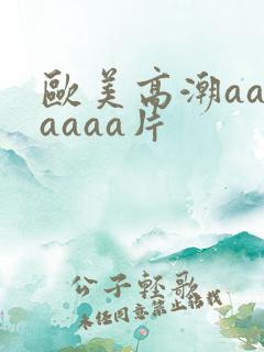 欧美高潮aaaaaaa片