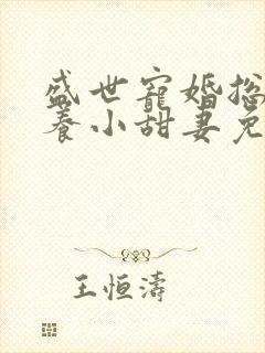 盛世宠婚总裁家养小甜妻免费阅读