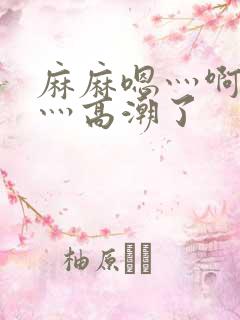 麻麻嗯灬啊灬快灬高潮了