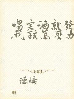 喝完酒就发酒疯,我该怎么办