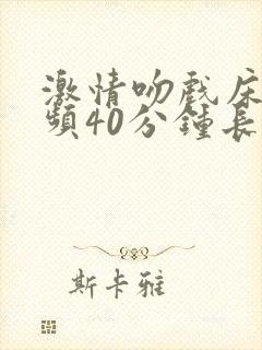 激情吻戏床戏视频40分钟长