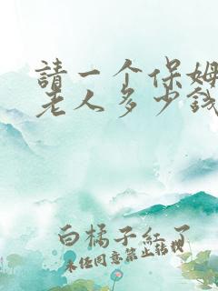 请一个保姆照顾老人多少钱一个月