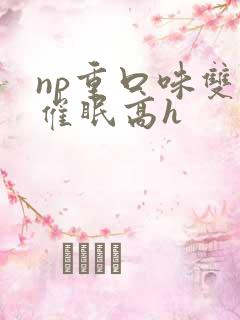 np重口味双性催眠高h