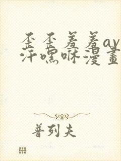 歪歪羞羞av汗汗嘿咻漫画sss