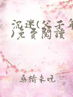 沉迷(父子年上)免费阅读