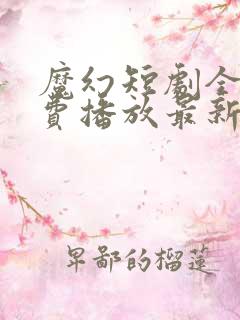 魔幻短剧全集免费播放最新章节列表