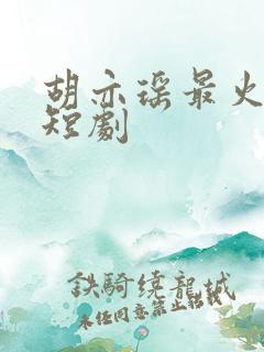 胡亦瑶最火十部短剧
