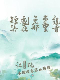 短剧免费观看全集在哪里看