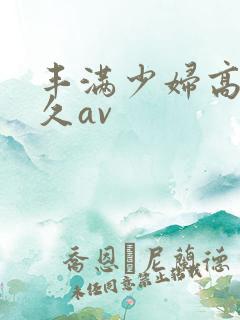 丰满少妇高潮久久av
