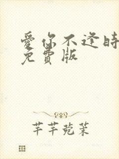 爱你不逢时短剧免费版 爱你不逢时短剧免费版