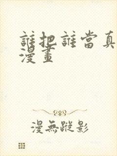 谁把谁当真免费漫画