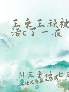 王东王秋被霍雨浩c了一夜