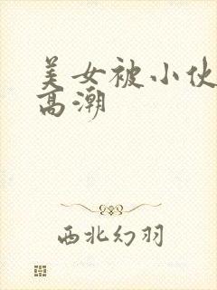 美女被小伙操到高潮
