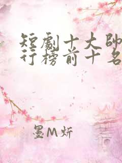 短剧十大帅哥排行榜前十名