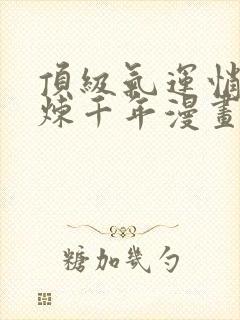 顶级气运悄悄修炼千年漫画免费下拉式六漫画
