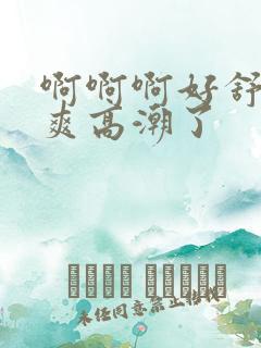 啊啊啊好舒服好爽高潮了