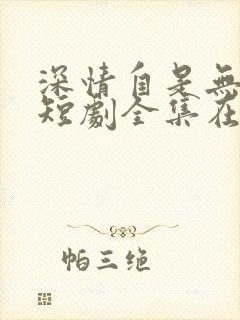 深情自是无情负短剧全集在线观看