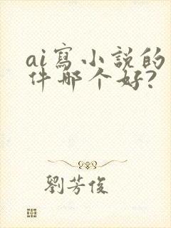 ai写小说的软件哪个好?