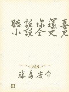 听说你还喜欢我小说全文免费阅读