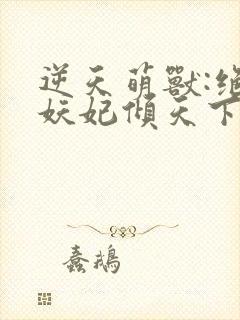 逆天萌兽:绝世妖妃倾天下听书免费