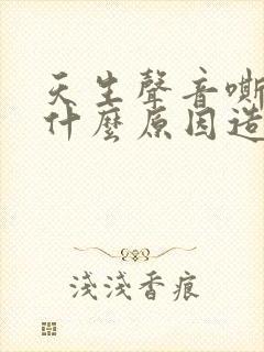 天生声音嘶哑是什么原因造成的