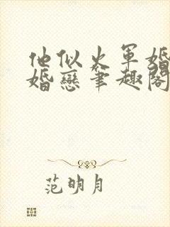 他似火军婚高干婚恋笔趣阁完整版