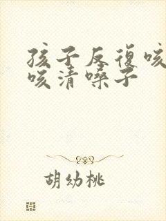 孩子反复咳嗽干咳清嗓子