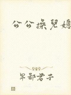 公公操儿媳逼逼