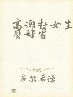 高潮对女生有什么好处
