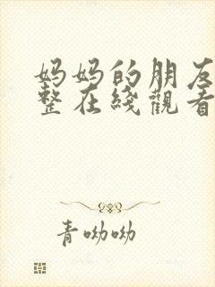 妈妈的朋友4完整在线观看 妈妈的朋友4完整在线观看