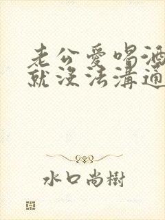老公爱喝酒根本就没法沟通怎么办