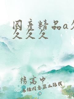 国产精品a久久久久久 国产精品a久久久久久