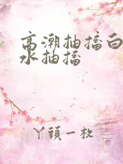 高潮抽搐白浆喷水抽搐 高潮抽搐白浆喷水抽搐