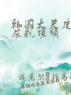 韩国大尺度激情床戏视频