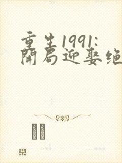 重生1991:开局迎娶绝美班长 小说