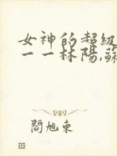 女神的超级赘婿一一林阳,苏颜