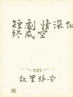 短剧 情深似海终成空