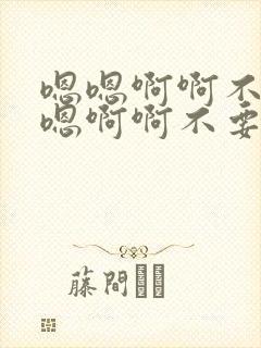 嗯嗯啊啊不要嗯嗯啊啊不要