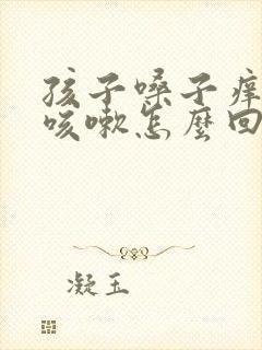 孩子嗓子痒光想咳嗽怎么回事