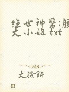 绝世神医:腹黑大小姐 txt