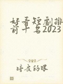 好看短剧排行榜前十名2023