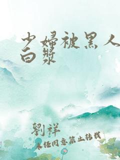 少妇被黑人喷入白浆