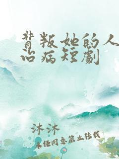 背叛她的人求她治病短剧