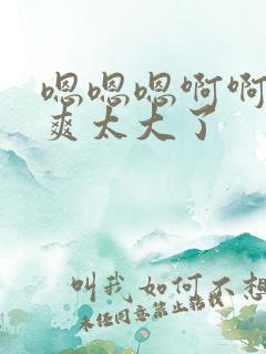 嗯嗯嗯啊啊啊好爽太大了
