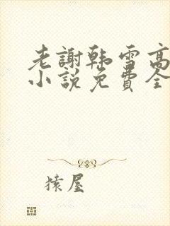 老谢韩雪高圆圆小说免费全文阅读