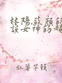 林阳,苏颜的小说女神的超级赘婿
