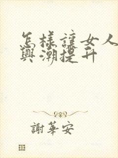 怎样让女人性高兴潮提升